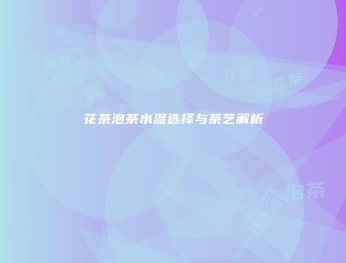 花茶泡茶水温选择与茶艺解析