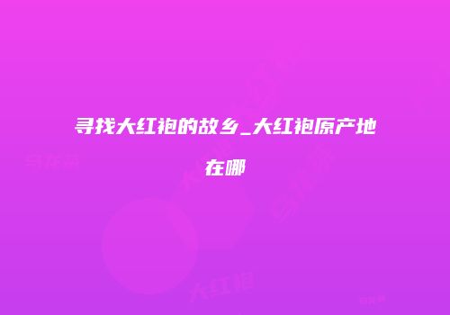寻找大红袍的故乡_大红袍原产地在哪