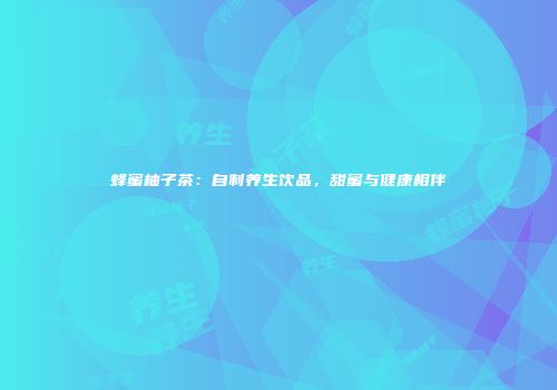 蜂蜜柚子茶：自制养生饮品，甜蜜与健康相伴