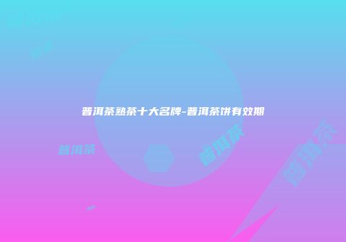 普洱茶熟茶十大名牌-普洱茶饼有效期