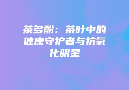 茶多酚：茶叶中的健康守护者与抗氧化明星