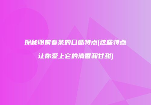 探秘明前春茶的口感特点(这些特点让你爱上它的清香和甘甜)