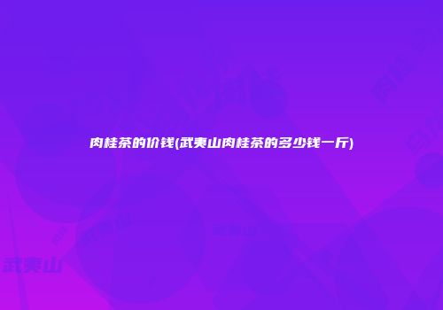 肉桂茶的价钱(武夷山肉桂茶的多少钱一斤)