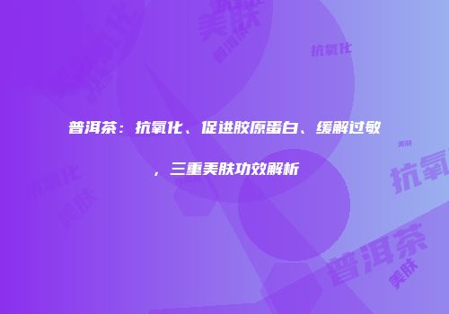 普洱茶：抗氧化、促进胶原蛋白、缓解过敏，三重美肤功效解析