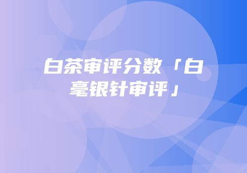 白茶审评分数「白毫银针审评」