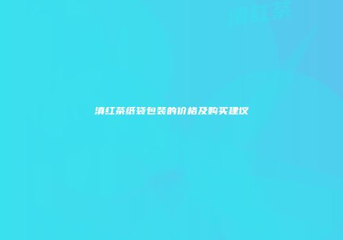 滇红茶纸袋包装的价格及购买建议