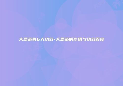 大麦茶有6大功效-大麦茶的作用与功效百度