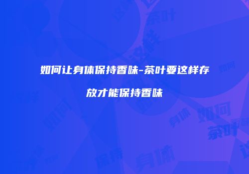 如何让身体保持香味-茶叶要这样存放才能保持香味