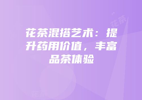 花茶混搭艺术：提升药用价值，丰富品茶体验