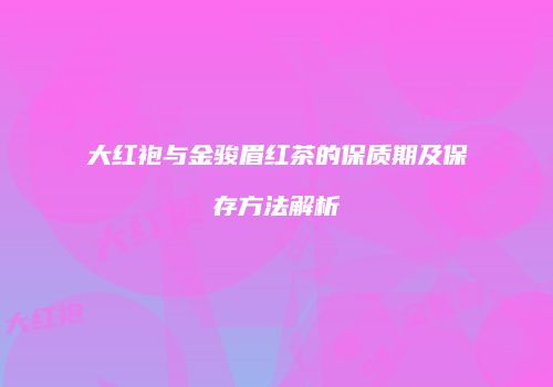 大红袍与金骏眉红茶的保质期及保存方法解析