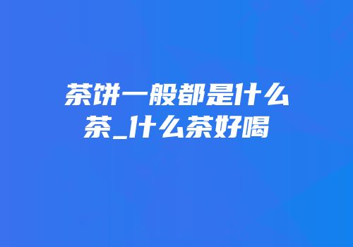 茶饼一般都是什么茶_什么茶好喝