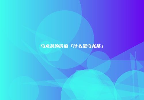 乌龙茶的价值「什么是乌龙茶」