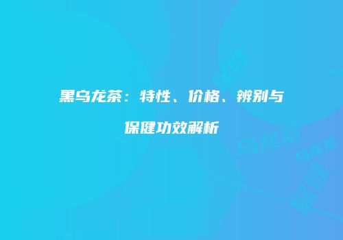 黑乌龙茶：特性、价格、辨别与保健功效解析