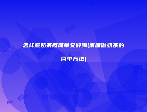 怎样煮奶茶既简单又好喝(家庭做奶茶的简单方法)