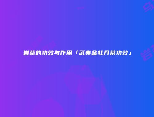岩茶的功效与作用「武夷金牡丹茶功效」