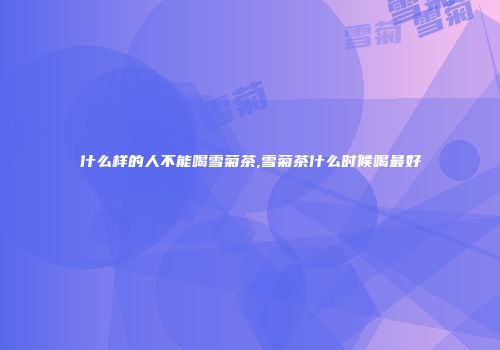 什么样的人不能喝雪菊茶,雪菊茶什么时候喝最好