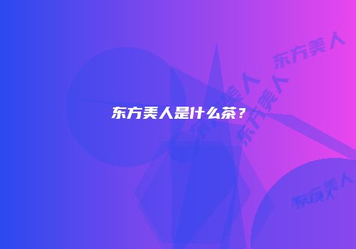 东方美人是什么茶？