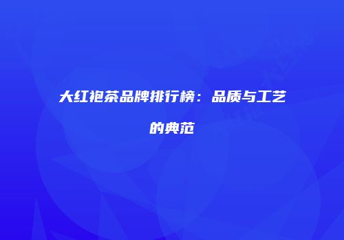 大红袍茶品牌排行榜：品质与工艺的典范