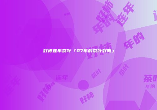 好柿连年茶叶「07年的茶叶好吗」