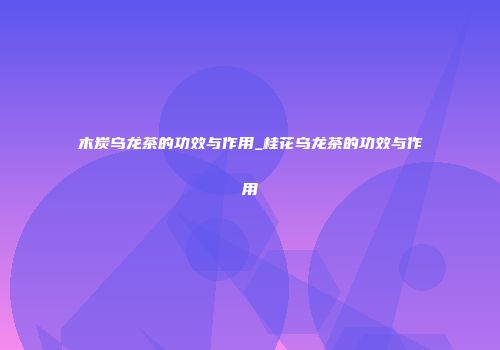 木炭乌龙茶的功效与作用_桂花乌龙茶的功效与作用