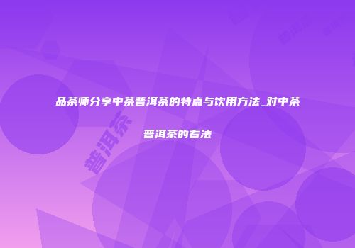 品茶师分享中茶普洱茶的特点与饮用方法_对中茶普洱茶的看法