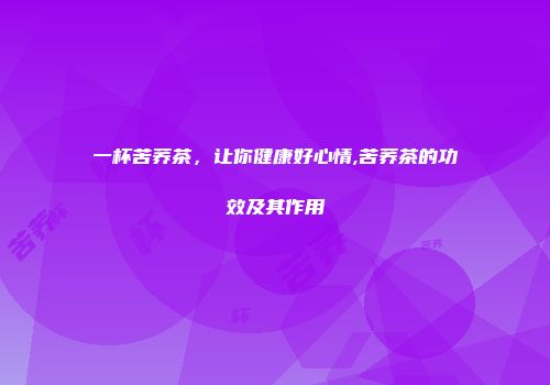 一杯苦荞茶，让你健康好心情,苦荞茶的功效及其作用