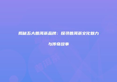 揭秘五大普洱茶品牌：探寻普洱茶文化魅力与传奇故事