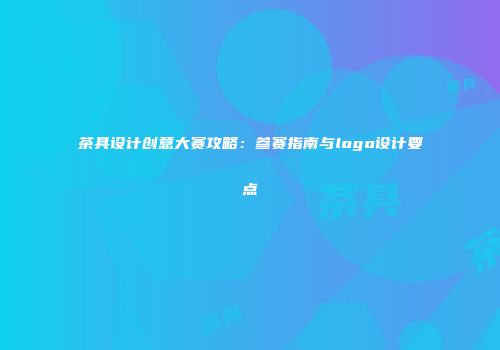 茶具设计创意大赛攻略：参赛指南与logo设计要点