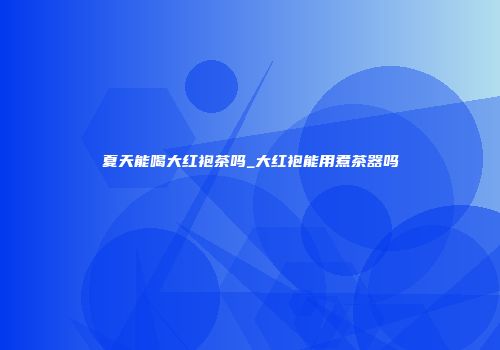夏天能喝大红袍茶吗_大红袍能用煮茶器吗