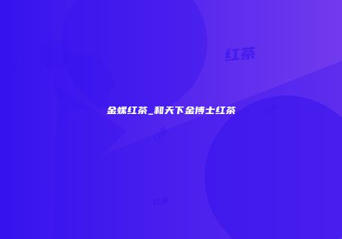 金螺红茶_和天下金博士红茶