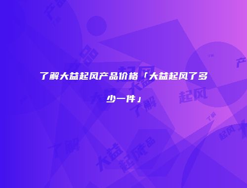 了解大益起风产品价格「大益起风了多少一件」