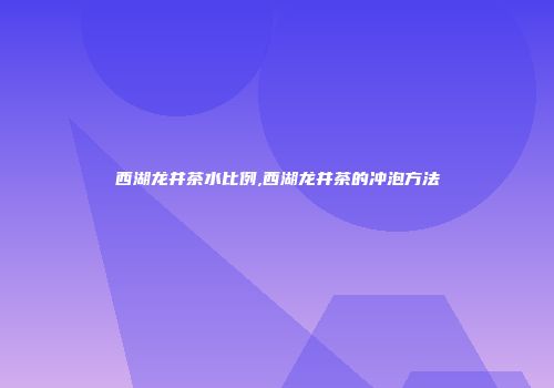 西湖龙井茶水比例,西湖龙井茶的冲泡方法