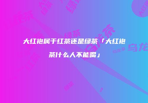 大红袍属于红茶还是绿茶「大红袍茶什么人不能喝」