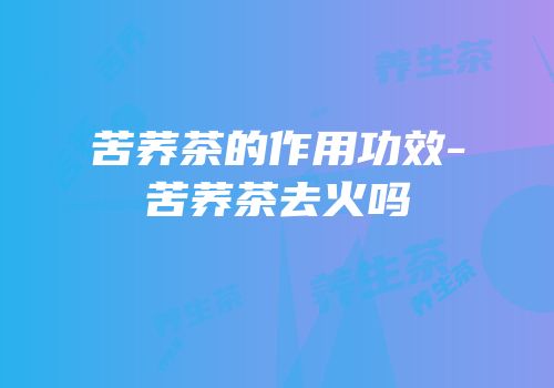 苦荞茶的作用功效-苦荞茶去火吗