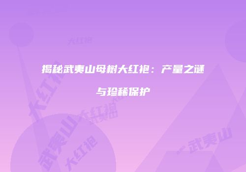 揭秘武夷山母树大红袍：产量之谜与珍稀保护