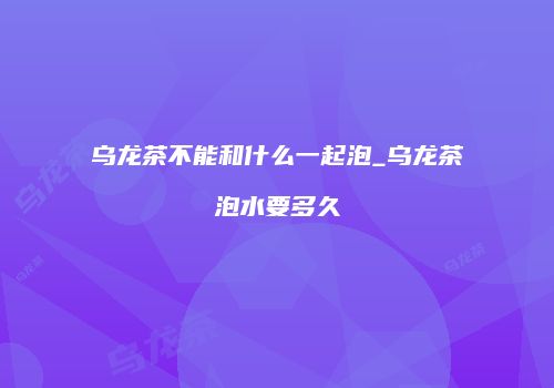 乌龙茶不能和什么一起泡_乌龙茶泡水要多久
