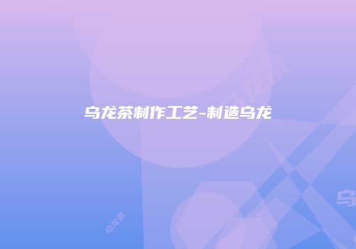 乌龙茶制作工艺-制造乌龙