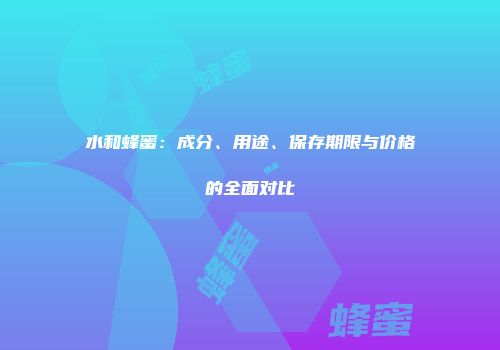 水和蜂蜜：成分、用途、保存期限与价格的全面对比