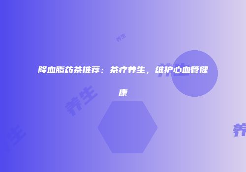 降血脂药茶推荐：茶疗养生，维护心血管健康