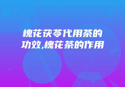 槐花茯苓代用茶的功效,槐花茶的作用