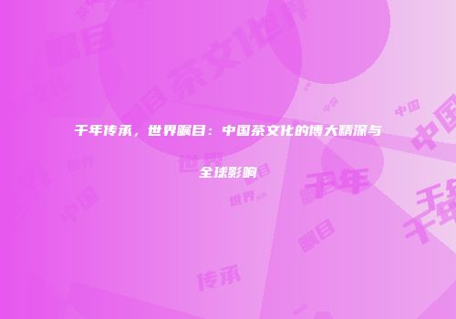 千年传承，世界瞩目：中国茶文化的博大精深与全球影响