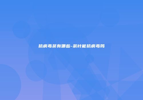 抗病毒茶有哪些-茶叶能抗病毒吗
