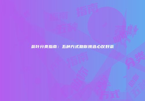 茶叶分类指南：五种方式助你挑选心仪好茶