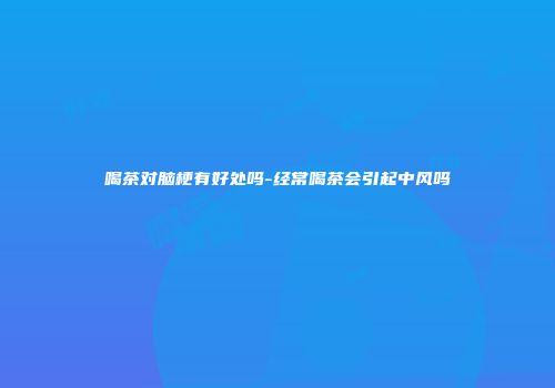 喝茶对脑梗有好处吗-经常喝茶会引起中风吗