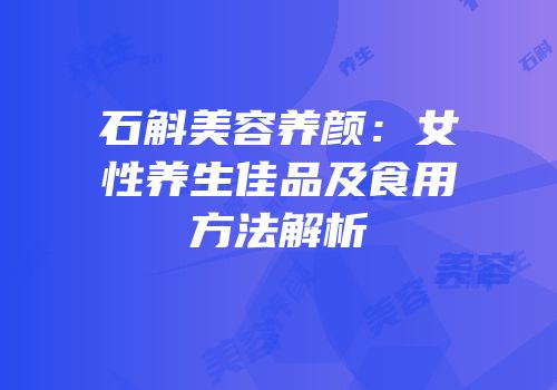 石斛美容养颜：女性养生佳品及食用方法解析