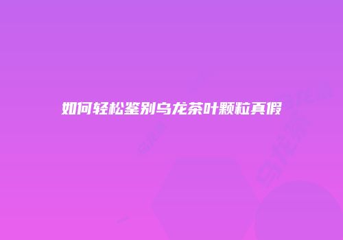 如何轻松鉴别乌龙茶叶颗粒真假