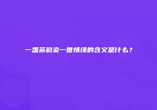 一盏茶韵染一世情缘的含义是什么？