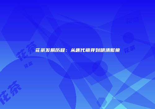 花茶发展历程：从唐代萌芽到明清繁荣