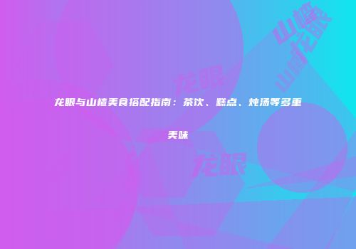 龙眼与山楂美食搭配指南：茶饮、糕点、炖汤等多重美味