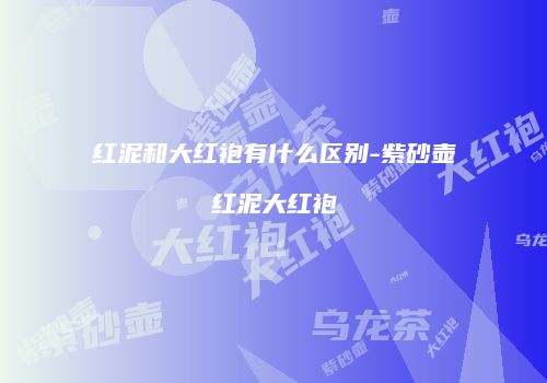 红泥和大红袍有什么区别-紫砂壶红泥大红袍